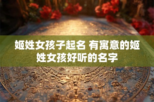 姬姓女孩子起名 有寓意的姬姓女孩好听的名字