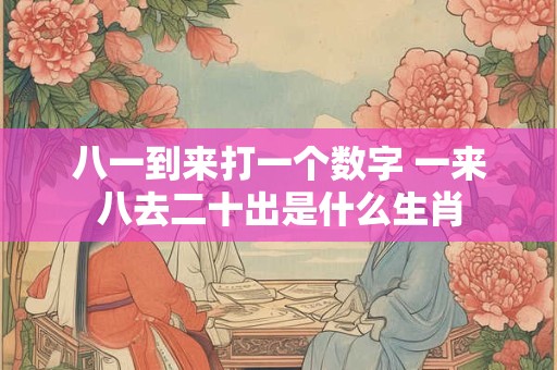 八一到来打一个数字 一来八去二十出是什么生肖