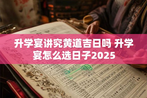 升学宴讲究黄道吉日吗 升学宴怎么选日子2025