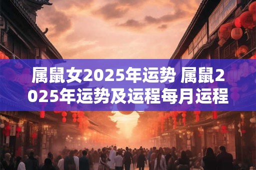 属鼠女2025年运势 属鼠2025年运势及运程每月运程