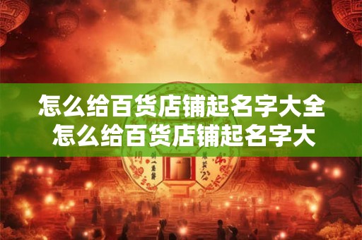 怎么给百货店铺起名字大全 怎么给百货店铺起名字大全四个字