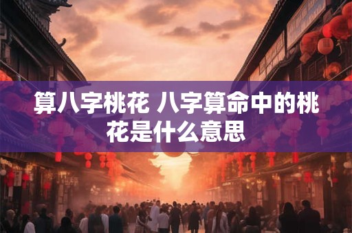 算八字桃花 八字算命中的桃花是什么意思