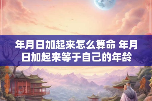 年月日加起来怎么算命 年月日加起来等于自己的年龄