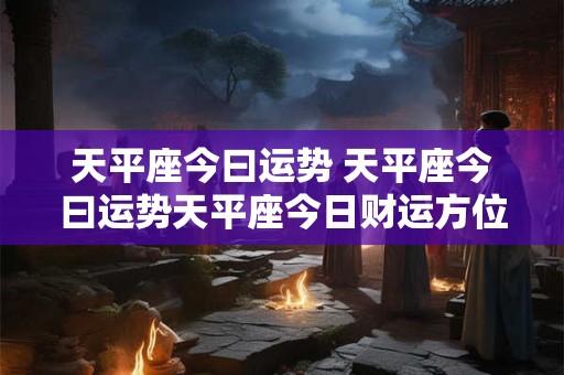 天平座今曰运势 天平座今曰运势天平座今日财运方位