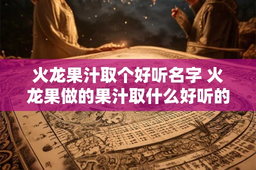 火龙果汁取个好听名字 火龙果做的果汁取什么好听的名字