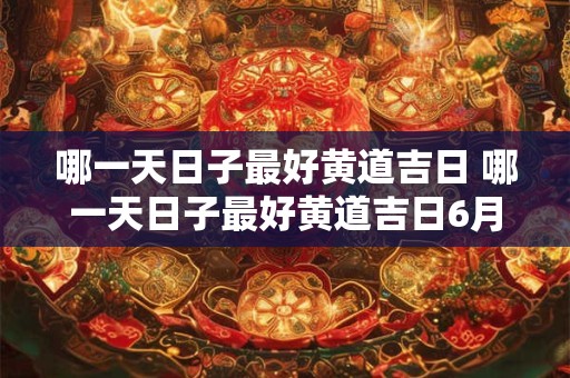 哪一天日子最好黄道吉日 哪一天日子最好黄道吉日6月