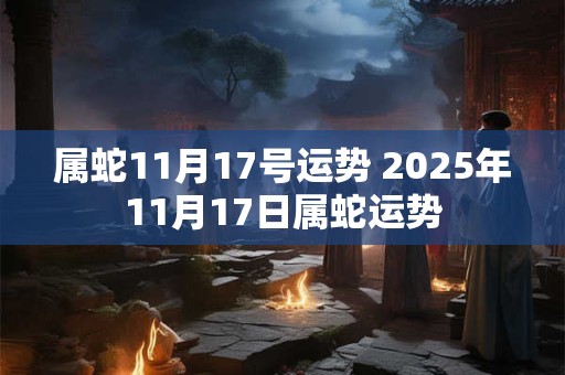 属蛇11月17号运势 2025年11月17日属蛇运势