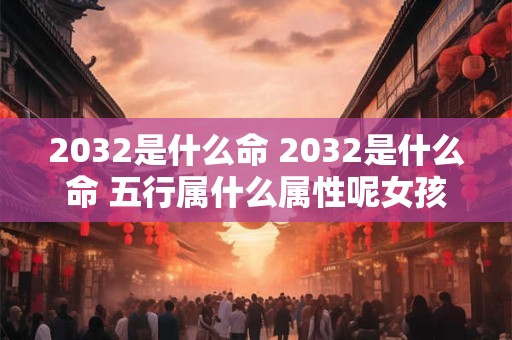 2032是什么命 2032是什么命 五行属什么属性呢女孩子