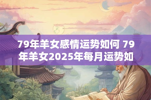 79年羊女感情运势如何 79年羊女2025年每月运势如何详细