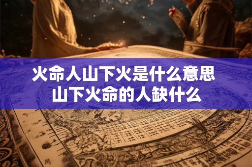 火命人山下火是什么意思 山下火命的人缺什么