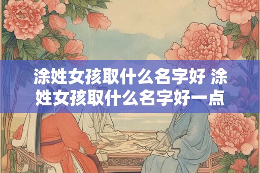 涂姓女孩取什么名字好 涂姓女孩取什么名字好一点