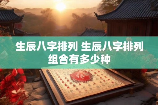 生辰八字排列 生辰八字排列组合有多少种