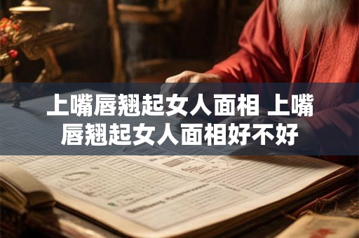 上嘴唇翘起女人面相 上嘴唇翘起女人面相好不好