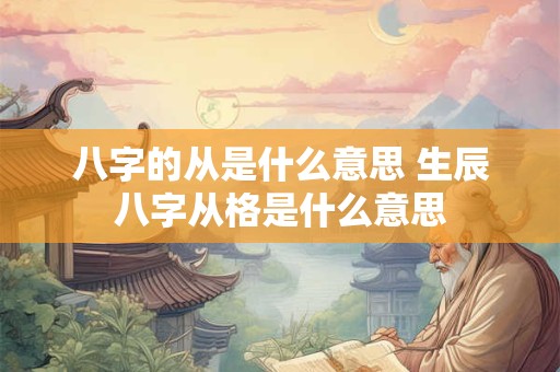 八字的从是什么意思 生辰八字从格是什么意思