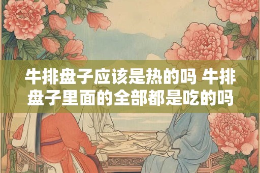 牛排盘子应该是热的吗 牛排盘子里面的全部都是吃的吗