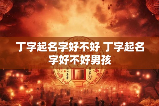 丁字起名字好不好 丁字起名字好不好男孩