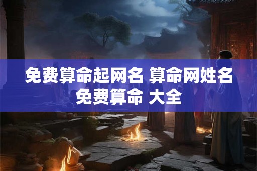 免费算命起网名 算命网姓名免费算命 大全