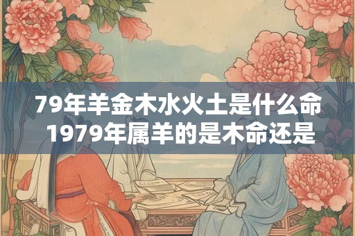 79年羊金木水火土是什么命 1979年属羊的是木命还是金命