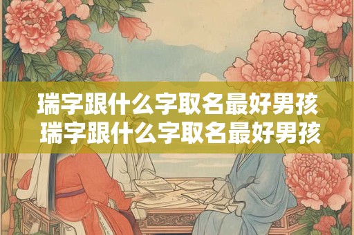 瑞字跟什么字取名最好男孩 瑞字跟什么字取名最好男孩女孩