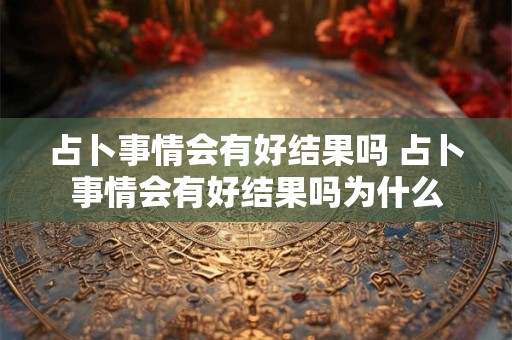 占卜事情会有好结果吗 占卜事情会有好结果吗为什么