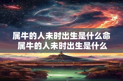 属牛的人未时出生是什么命 属牛的人未时出生是什么命运