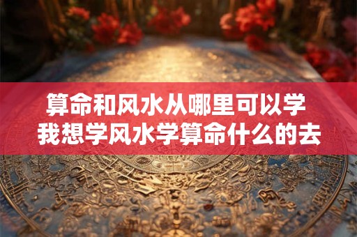 算命和风水从哪里可以学 我想学风水学算命什么的去哪学