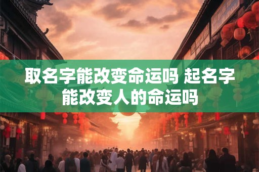 详细阅读:取名字能改变命运吗 起名字能改变人的命运吗 取名字能改变命运吗 起名字能改变人的命运吗