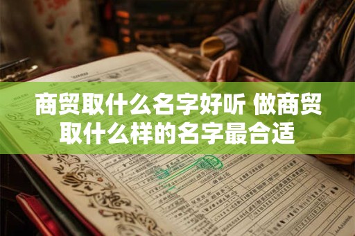 商贸取什么名字好听 做商贸取什么样的名字最合适