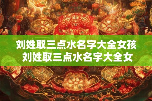 刘姓取三点水名字大全女孩 刘姓取三点水名字大全女孩两个字