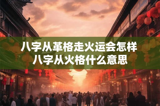 八字从革格走火运会怎样 八字从火格什么意思