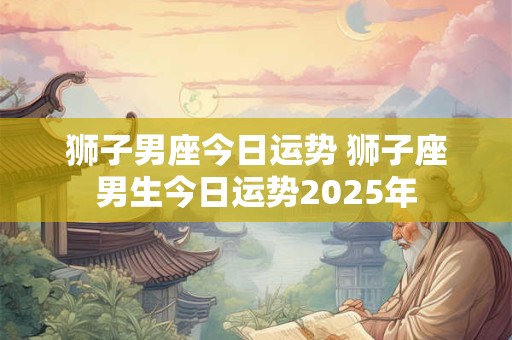 狮子男座今日运势 狮子座男生今日运势2025年