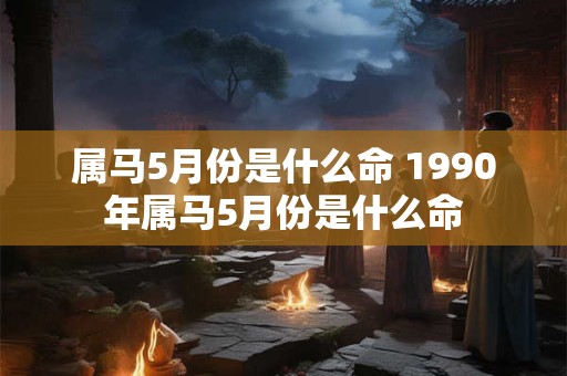 属马5月份是什么命 1990年属马5月份是什么命