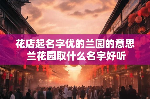 花店起名字优的兰园的意思 兰花园取什么名字好听