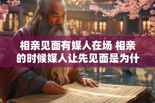 相亲见面有媒人在场 相亲的时候媒人让先见面是为什么