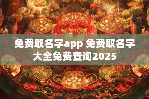 免费取名字app 免费取名字大全免费查询2025