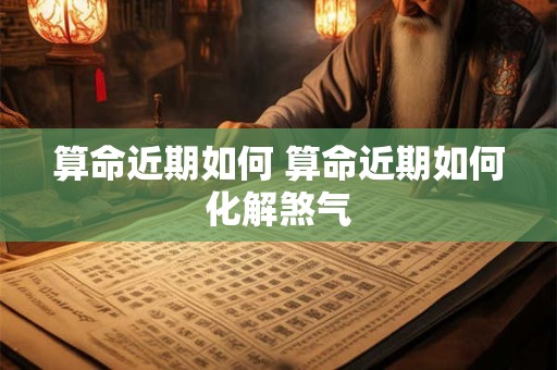 算命近期如何 算命近期如何化解煞气