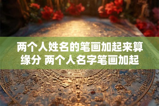 两个人姓名的笔画加起来算缘分 两个人名字笔画加起来测试两个人适不适合在一起了