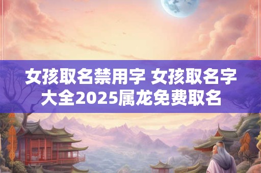 女孩取名禁用字 女孩取名字大全2025属龙免费取名
