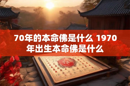 70年的本命佛是什么 1970年出生本命佛是什么