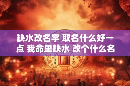 缺水改名字 取名什么好一点 我命里缺水 改个什么名字好呢