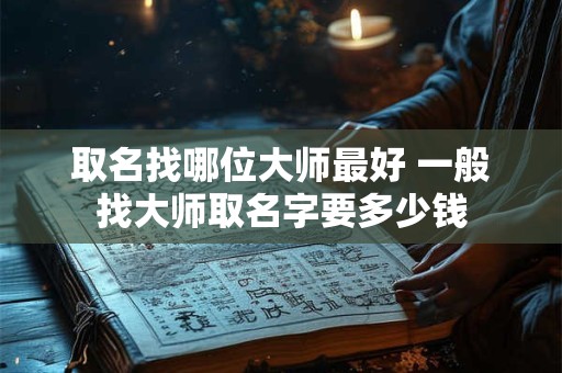 取名找哪位大师最好 一般找大师取名字要多少钱