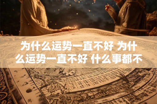 详细阅读:为什么运势一直不好 为什么运势一直不好 什么事都不顺 为什么运势一直不好 为什么运势一直不好 什么事都不顺
