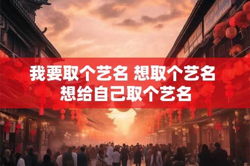 我要取个艺名 想取个艺名 想给自己取个艺名