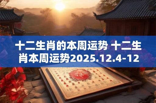 十二生肖的本周运势 十二生肖本周运势2025.12.4-12.10