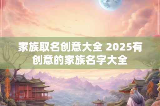 家族取名创意大全 2025有创意的家族名字大全