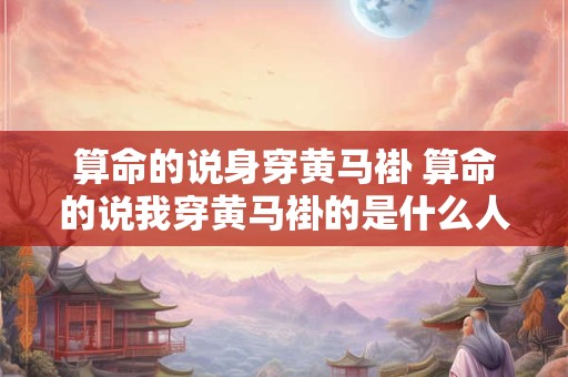 算命的说身穿黄马褂 算命的说我穿黄马褂的是什么人 算命的说身穿黄马褂 算命的说我穿黄马褂的是什么人