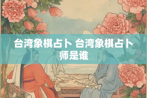 台湾象棋占卜 台湾象棋占卜师是谁
