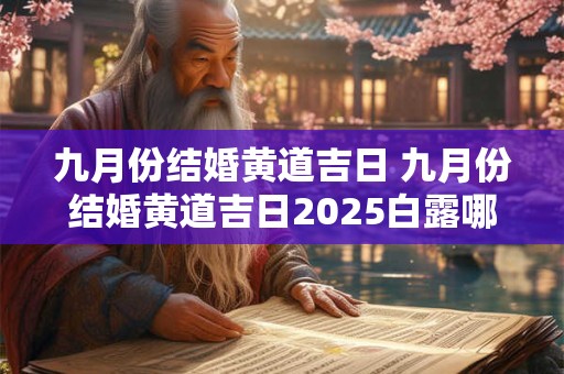 九月份结婚黄道吉日 九月份结婚黄道吉日2025白露哪天h日是8号