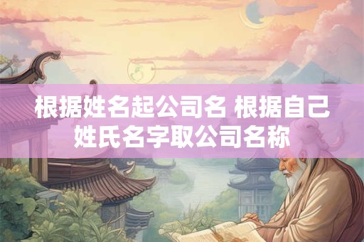 根据姓名起公司名 根据自己姓氏名字取公司名称