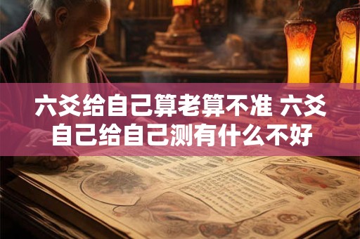 详细阅读:六爻给自己算老算不准 六爻自己给自己测有什么不好 六爻给自己算老算不准 六爻自己给自己测有什么不好